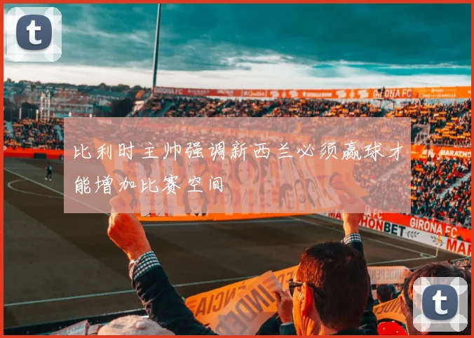比利时主帅强调新西兰必须赢球才能增加比赛空间