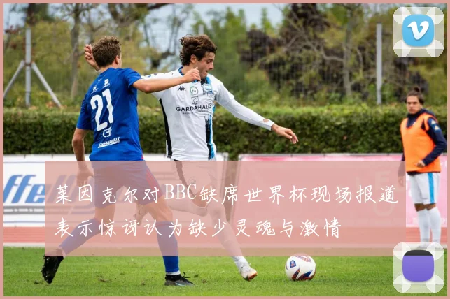 莱因克尔对BBC缺席世界杯现场报道表示惊讶认为缺少灵魂与激情