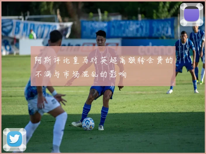 阿斯评论皇马对英超高额转会费的不满与市场混乱的影响