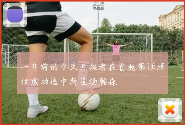 一年前的今天开拓者在首轮第16顺位成功选中新星杨瀚森