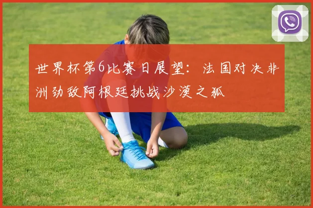 世界杯第6比赛日展望：法国对决非洲劲敌阿根廷挑战沙漠之狐