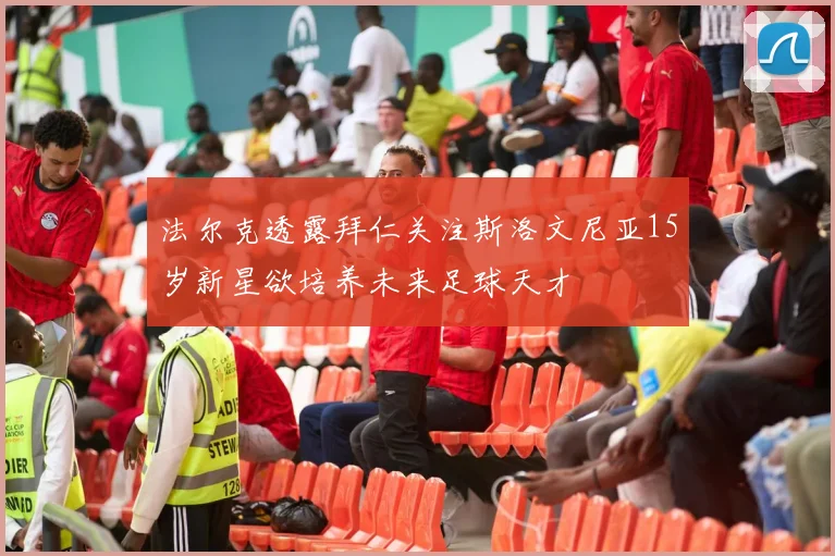 法尔克透露拜仁关注斯洛文尼亚15岁新星欲培养未来足球天才