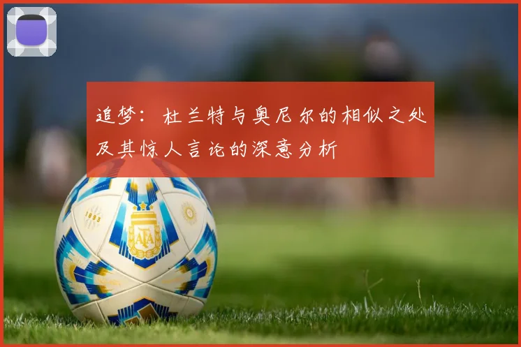 追梦：杜兰特与奥尼尔的相似之处及其惊人言论的深意分析