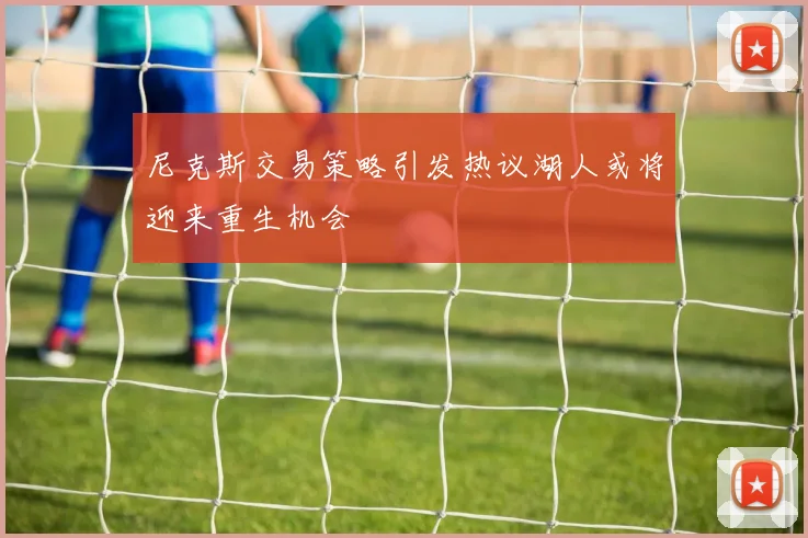 尼克斯交易策略引发热议湖人或将迎来重生机会