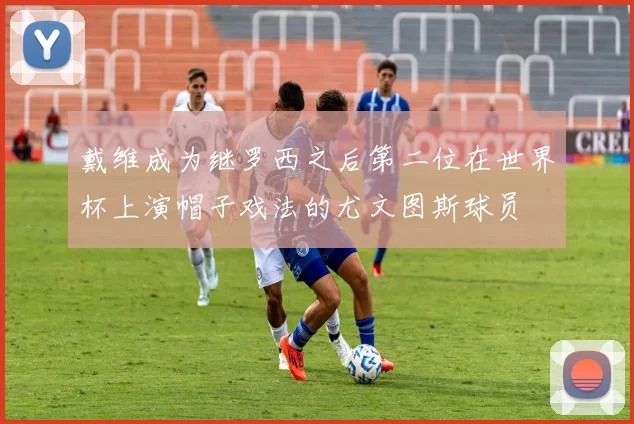 戴维成为继罗西之后第二位在世界杯上演帽子戏法的尤文图斯球员