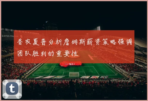 香农夏普分析詹姆斯薪资策略强调团队胜利的重要性