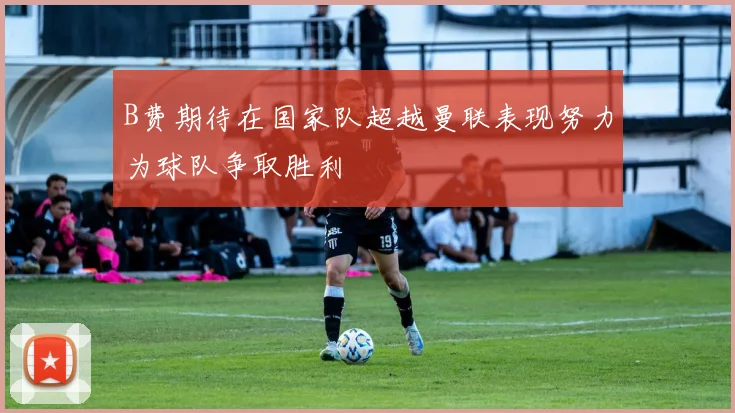B费期待在国家队超越曼联表现努力为球队争取胜利