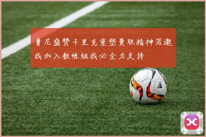 鲁尼盛赞卡里克重塑曼联精神若邀我加入教练组我必全力支持