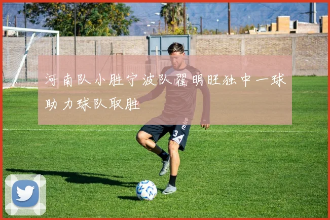 河南队小胜宁波队翟明旺独中一球助力球队取胜