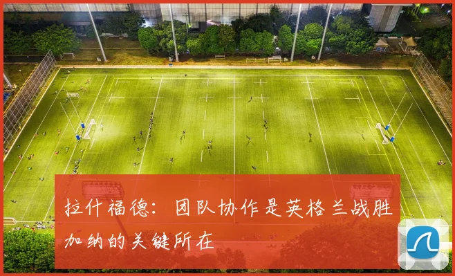 拉什福德：团队协作是英格兰战胜加纳的关键所在